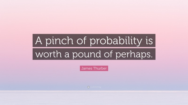 James Thurber Quote: “A pinch of probability is worth a pound of perhaps.”