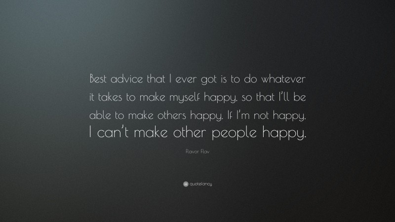 Flavor Flav Quote: “Best advice that I ever got is to do whatever it takes to make myself happy, so that I’ll be able to make others happy. If I’m not happy, I can’t make other people happy.”