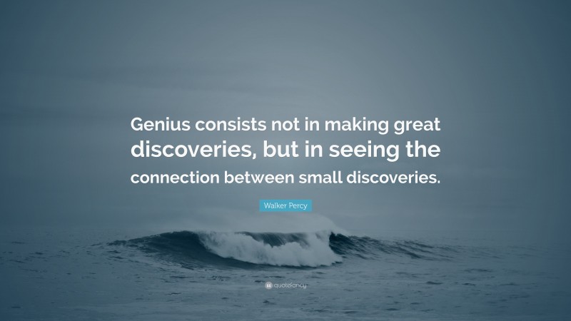 Walker Percy Quote: “Genius consists not in making great discoveries, but in seeing the connection between small discoveries.”