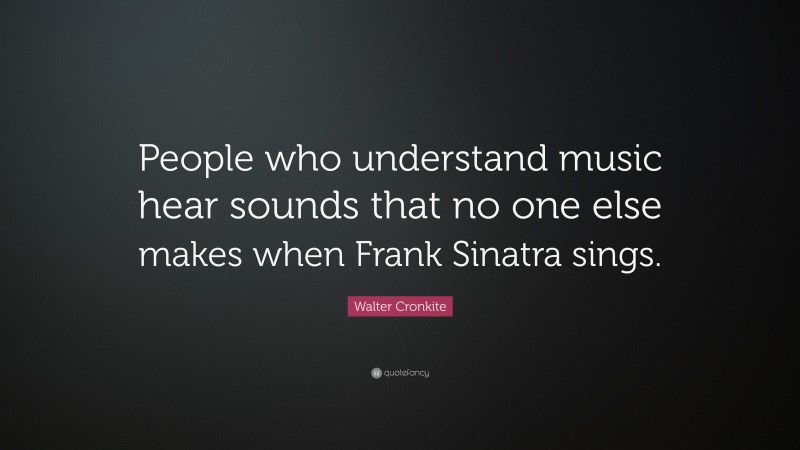 Walter Cronkite Quote: “People who understand music hear sounds that no one else makes when Frank Sinatra sings.”