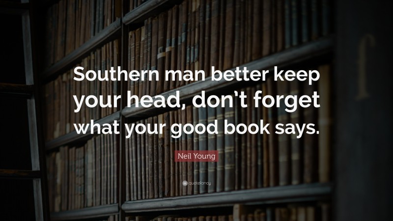 Neil Young Quote: “Southern man better keep your head, don’t forget what your good book says.”