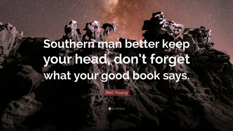 Neil Young Quote: “Southern man better keep your head, don’t forget what your good book says.”