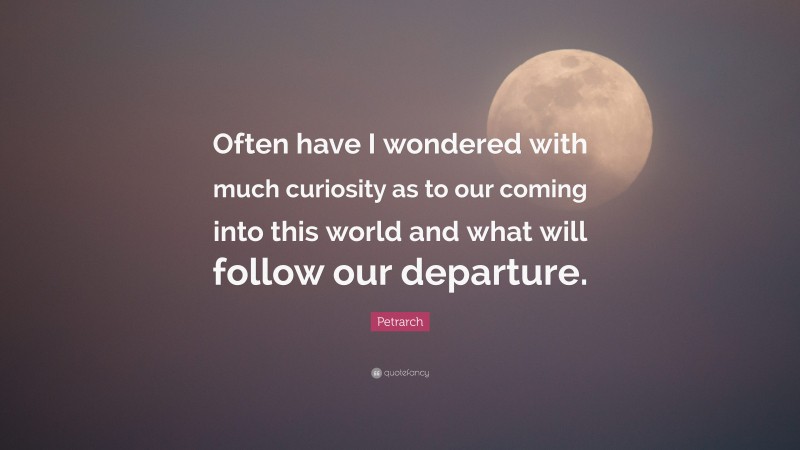 Petrarch Quote: “Often have I wondered with much curiosity as to our coming into this world and what will follow our departure.”