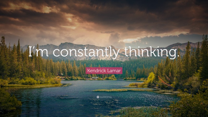 Kendrick Lamar Quote: “I’m constantly thinking.”