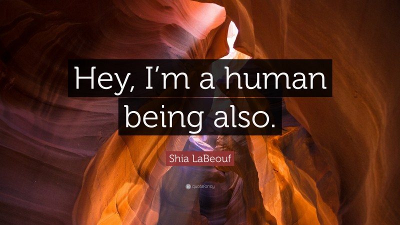 Shia LaBeouf Quote: “Hey, I’m a human being also.”