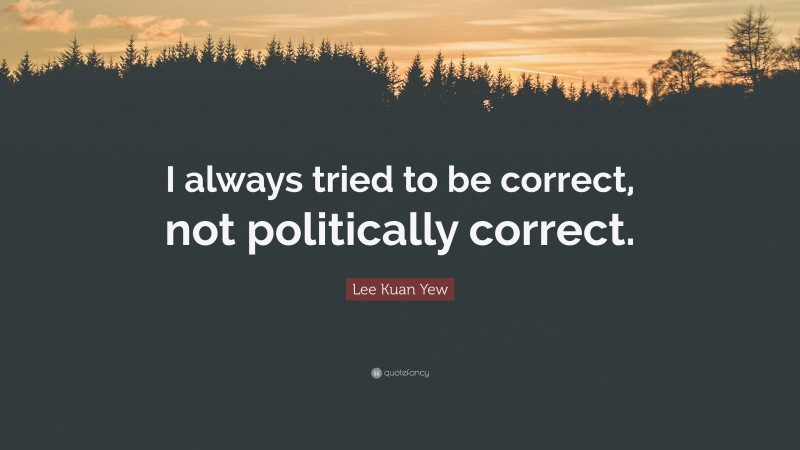 Lee Kuan Yew Quote: “I always tried to be correct, not politically correct.”