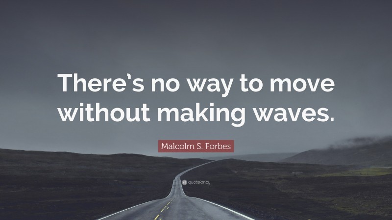 Malcolm S. Forbes Quote: “There’s no way to move without making waves.”