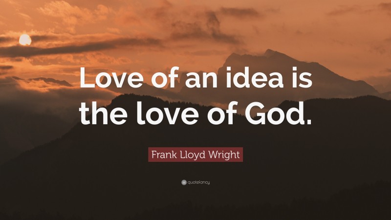 Frank Lloyd Wright Quote: “Love of an idea is the love of God.”