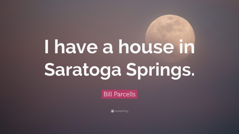 Bill Parcells Quote: “I have a house in Saratoga Springs.”