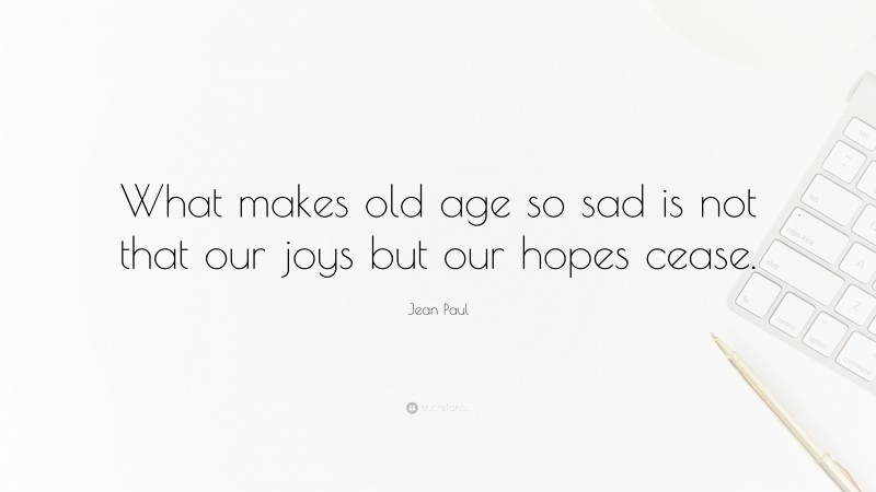 Jean Paul Quote: “What makes old age so sad is not that our joys but our hopes cease.”