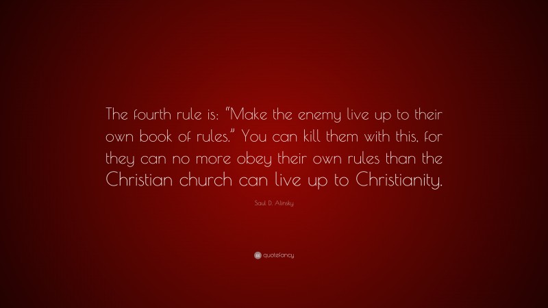 Saul D. Alinsky Quote: “The fourth rule is: “Make the enemy live up to their own book of rules.” You can kill them with this, for they can no more obey their own rules than the Christian church can live up to Christianity.”