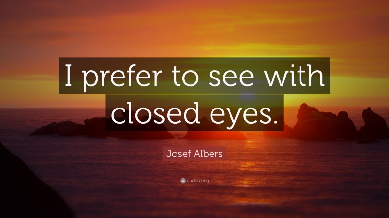 Josef Albers Quote: “I prefer to see with closed eyes.”