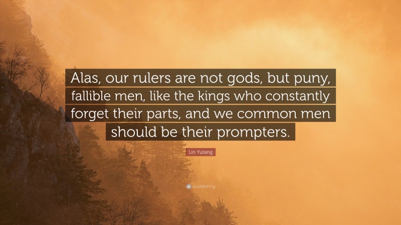 Lin Yutang Quote: “Alas, our rulers are not gods, but puny, fallible men, like the kings who constantly forget their parts, and we common men should be their prompters.”