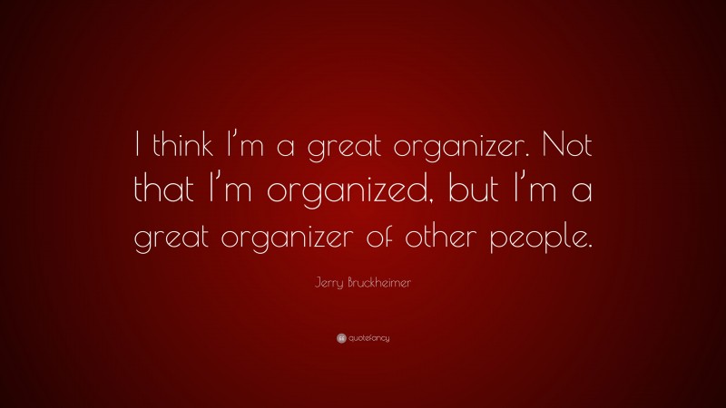Jerry Bruckheimer Quote: “I think I’m a great organizer. Not that I’m organized, but I’m a great organizer of other people.”
