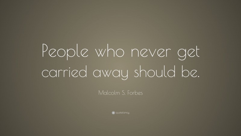Malcolm S. Forbes Quote: “People who never get carried away should be.”