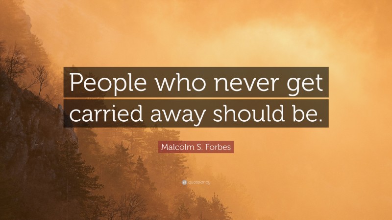 Malcolm S. Forbes Quote: “People who never get carried away should be.”