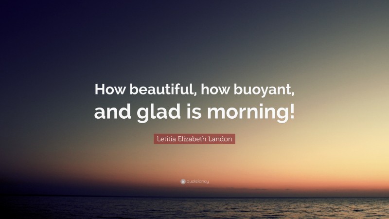 Letitia Elizabeth Landon Quote: “How beautiful, how buoyant, and glad is morning!”