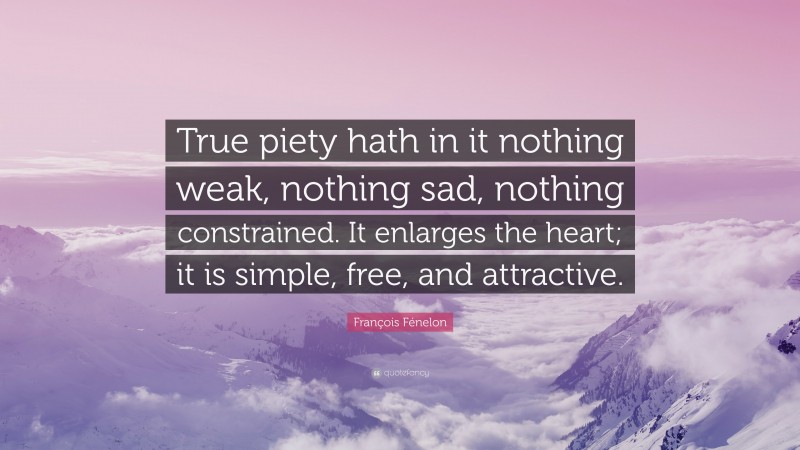François Fénelon Quote: “True piety hath in it nothing weak, nothing sad, nothing constrained. It enlarges the heart; it is simple, free, and attractive.”