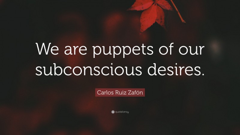 Carlos Ruiz Zafón Quote: “We are puppets of our subconscious desires.”