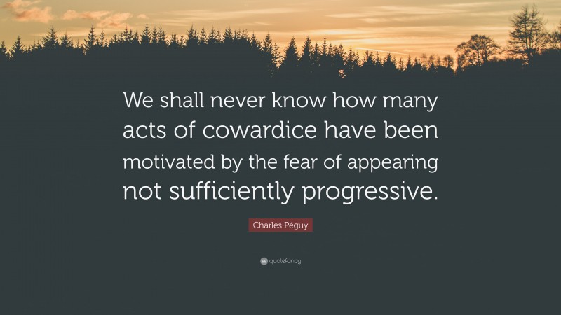 Charles Péguy Quote: “We shall never know how many acts of cowardice have been motivated by the fear of appearing not sufficiently progressive.”