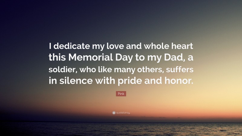 Pink Quote: “I dedicate my love and whole heart this Memorial Day to my Dad, a soldier, who like many others, suffers in silence with pride and honor.”