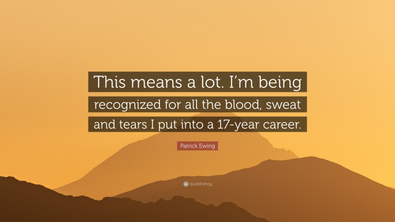 Patrick Ewing Quote: “This means a lot. I’m being recognized for all the blood, sweat and tears I put into a 17-year career.”