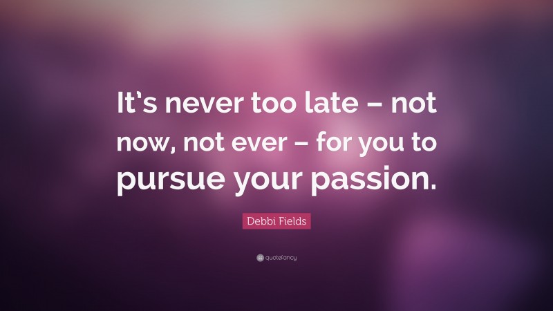 Debbi Fields Quote: “It’s never too late – not now, not ever – for you to pursue your passion.”