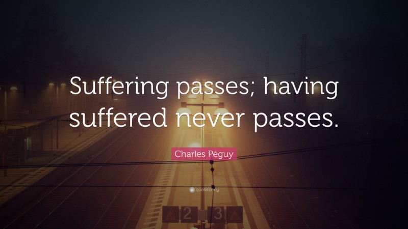 Charles Péguy Quote: “Suffering passes; having suffered never passes.”