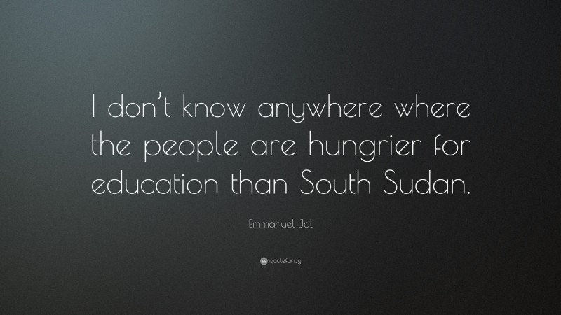 Emmanuel Jal Quote: “I don’t know anywhere where the people are hungrier for education than South Sudan.”