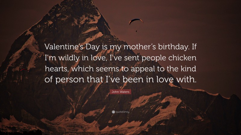 John Waters Quote: “Valentine’s Day is my mother’s birthday. If I’m wildly in love, I’ve sent people chicken hearts, which seems to appeal to the kind of person that I’ve been in love with.”