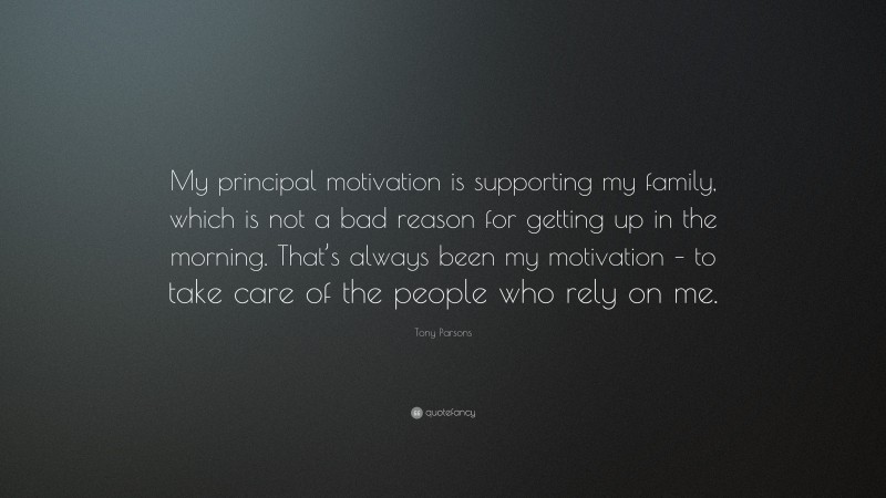 Tony Parsons Quote: “My principal motivation is supporting my family, which is not a bad reason for getting up in the morning. That’s always been my motivation – to take care of the people who rely on me.”