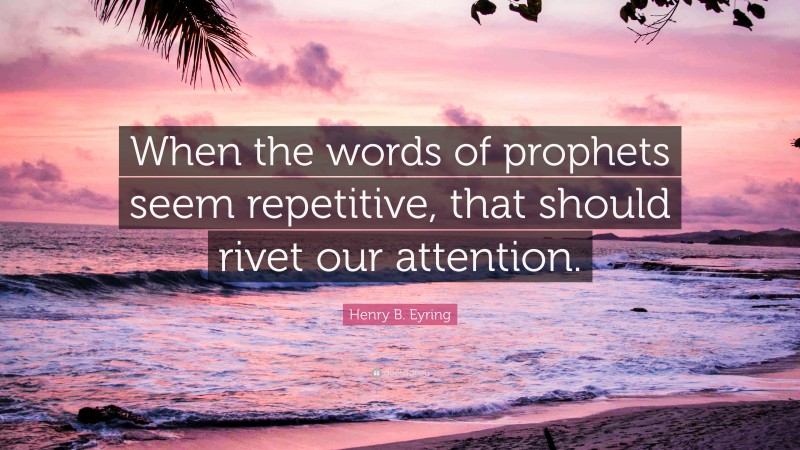 Henry B. Eyring Quote: “When the words of prophets seem repetitive, that should rivet our attention.”