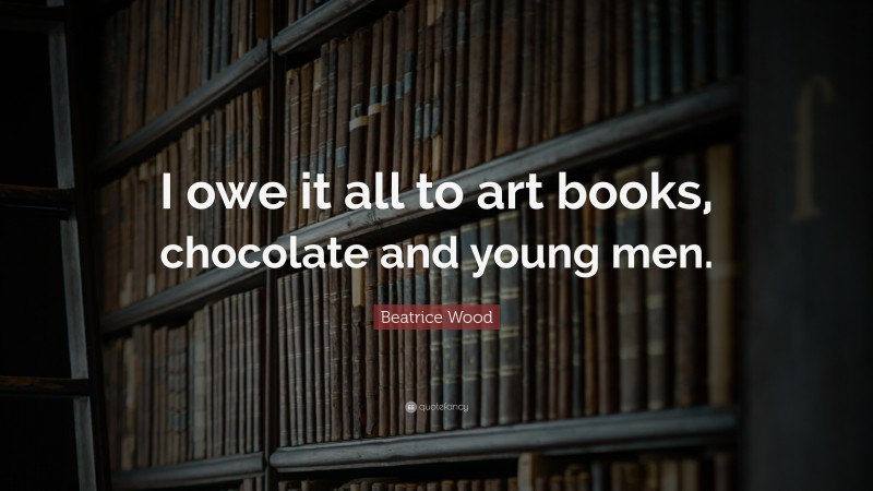 Beatrice Wood Quote: “I owe it all to art books, chocolate and young men.”