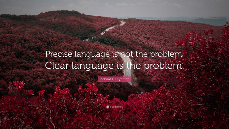 Richard P. Feynman Quote: “Precise language is not the problem. Clear language is the problem.”