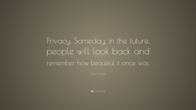 Jodie Foster Quote: “Privacy. Someday, in the future, people will look back and remember how beautiful it once was.”