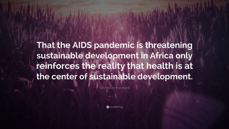 Gro Harlem Brundtland Quote: “That the AIDS pandemic is threatening sustainable development in Africa only reinforces the reality that health is at the center of sustainable development.”