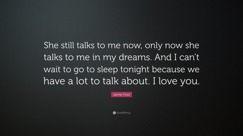 Jamie Foxx Quote: “She still talks to me now, only now she talks to me in my dreams. And I can’t wait to go to sleep tonight because we have a lot to talk about. I love you.”