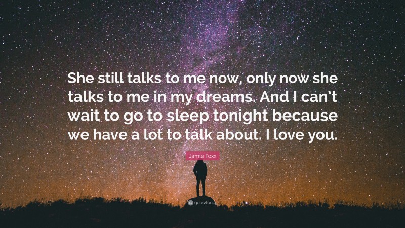Jamie Foxx Quote: “She still talks to me now, only now she talks to me in my dreams. And I can’t wait to go to sleep tonight because we have a lot to talk about. I love you.”