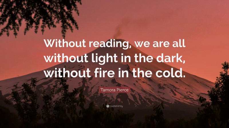 Tamora Pierce Quote: “Without reading, we are all without light in the dark, without fire in the cold.”