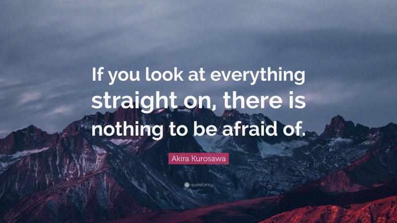 Akira Kurosawa Quote: “If you look at everything straight on, there is nothing to be afraid of.”