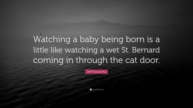Jeff Foxworthy Quote: “Watching a baby being born is a little like watching a wet St. Bernard coming in through the cat door.”