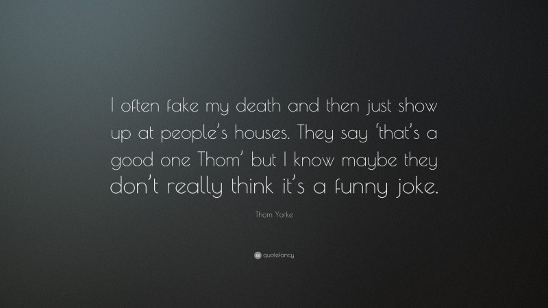 Thom Yorke Quote: “I often fake my death and then just show up at people’s houses. They say ‘that’s a good one Thom’ but I know maybe they don’t really think it’s a funny joke.”