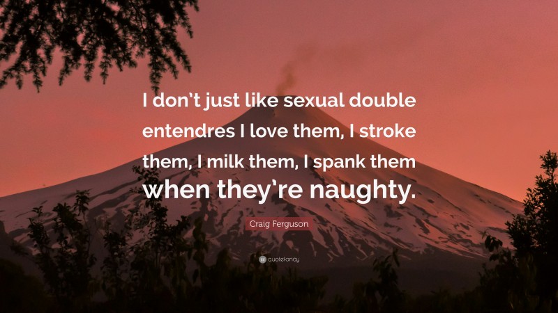 Craig Ferguson Quote: “I don’t just like sexual double entendres I love them, I stroke them, I milk them, I spank them when they’re naughty.”