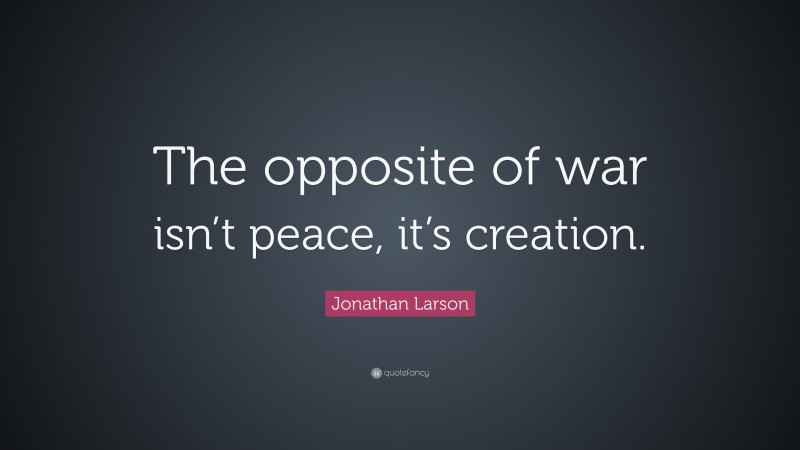 Jonathan Larson Quote: “The opposite of war isn’t peace, it’s creation.”
