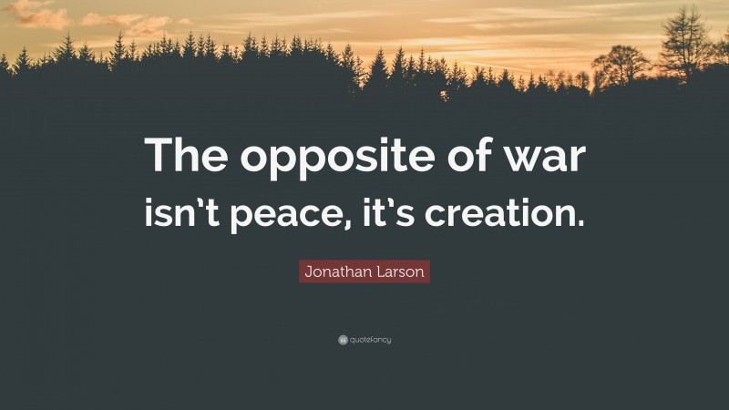 Jonathan Larson Quote: “The opposite of war isn’t peace, it’s creation.”
