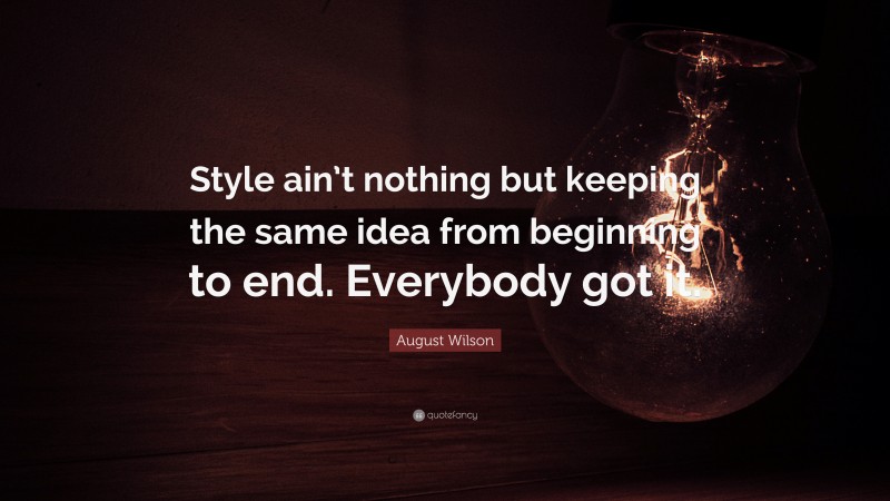 August Wilson Quote: “Style ain’t nothing but keeping the same idea from beginning to end. Everybody got it.”