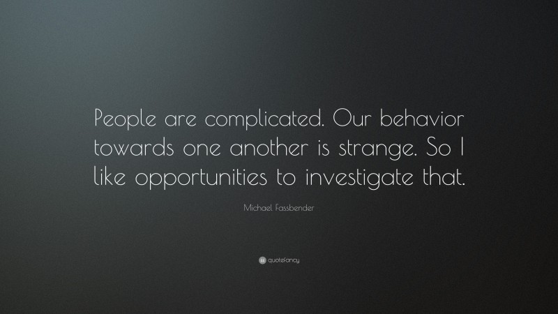 Michael Fassbender Quote: “People are complicated. Our behavior towards one another is strange. So I like opportunities to investigate that.”