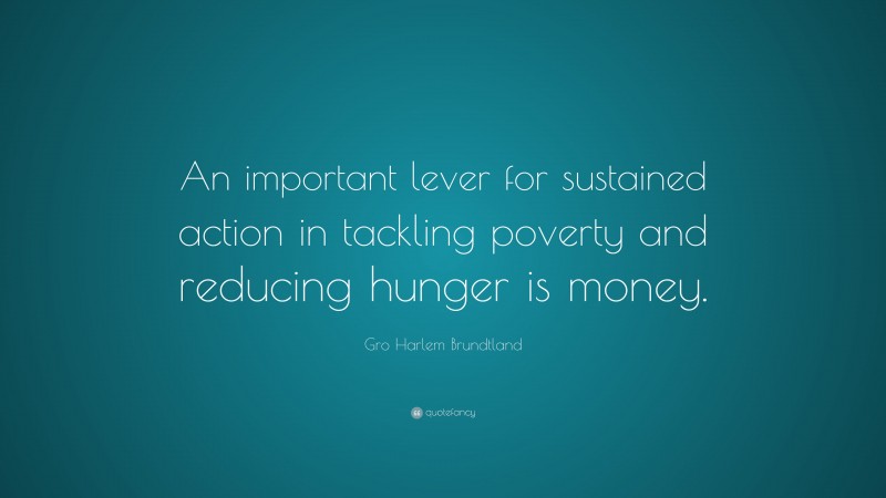 Gro Harlem Brundtland Quote: “An important lever for sustained action in tackling poverty and reducing hunger is money.”