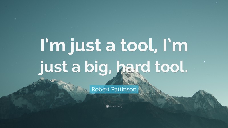 Robert Pattinson Quote: “I’m just a tool, I’m just a big, hard tool.”