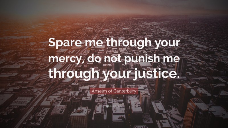 Anselm of Canterbury Quote: “Spare me through your mercy, do not punish me through your justice.”
